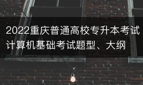 2022重庆普通高校专升本考试计算机基础考试题型、大纲