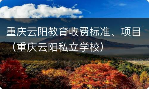 重庆云阳教育收费标准、项目（重庆云阳私立学校）