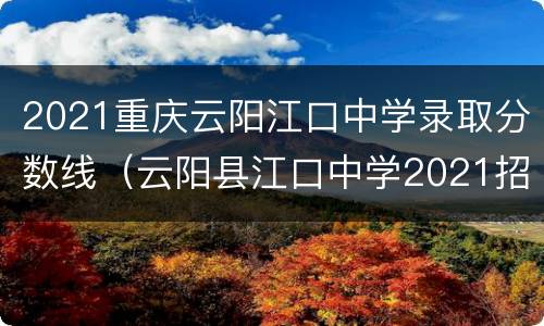 2021重庆云阳江口中学录取分数线（云阳县江口中学2021招生）