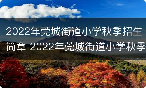 2022年莞城街道小学秋季招生简章 2022年莞城街道小学秋季招生简章公告