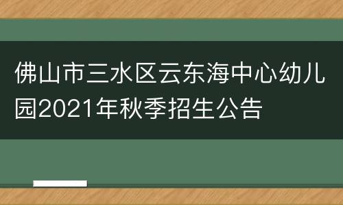 佛山市三水区云东海中心幼儿园2021年秋季招生公告