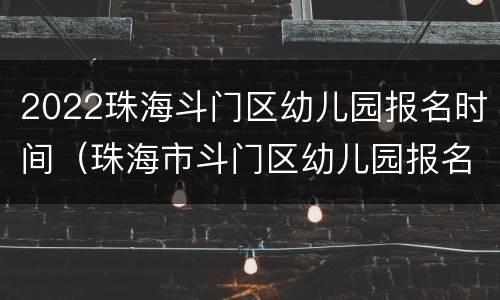 2022珠海斗门区幼儿园报名时间（珠海市斗门区幼儿园报名时间）