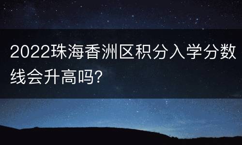 2022珠海香洲区积分入学分数线会升高吗？
