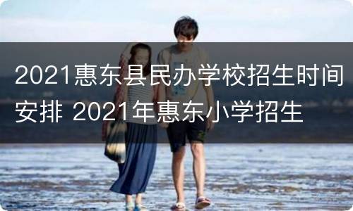 2021惠东县民办学校招生时间安排 2021年惠东小学招生