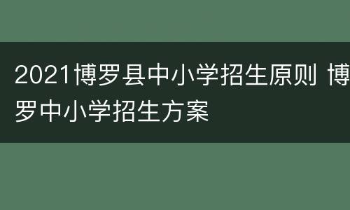 2021博罗县中小学招生原则 博罗中小学招生方案