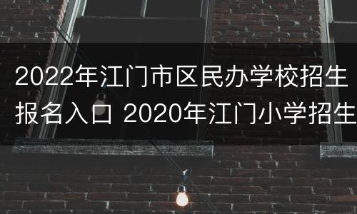 2022年江门市区民办学校招生报名入口 2020年江门小学招生网
