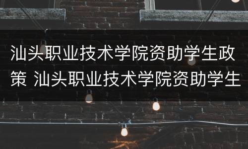 汕头职业技术学院资助学生政策 汕头职业技术学院资助学生政策解读
