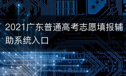 2021广东普通高考志愿填报辅助系统入口