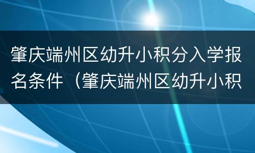 肇庆端州区幼升小积分入学报名条件（肇庆端州区幼升小积分入学报名条件要求）