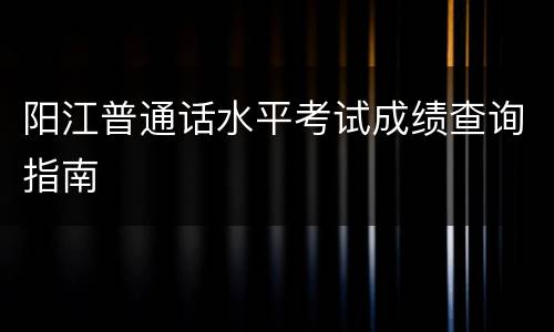 阳江普通话水平考试成绩查询指南