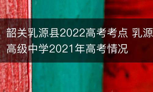 韶关乳源县2022高考考点 乳源高级中学2021年高考情况