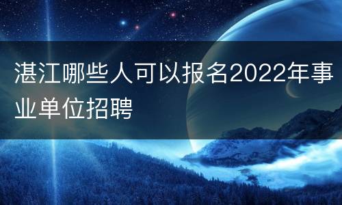 湛江哪些人可以报名2022年事业单位招聘