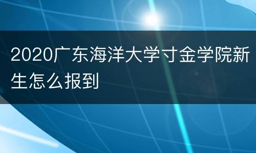 2020广东海洋大学寸金学院新生怎么报到