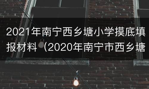 2021年南宁西乡塘小学摸底填报材料（2020年南宁市西乡塘区小学摸底调查）