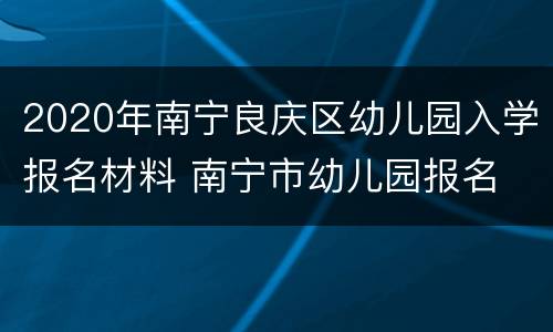2020年南宁良庆区幼儿园入学报名材料 南宁市幼儿园报名