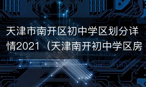 天津市南开区初中学区划分详情2021（天津南开初中学区房 划分）