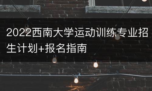 2022西南大学运动训练专业招生计划+报名指南