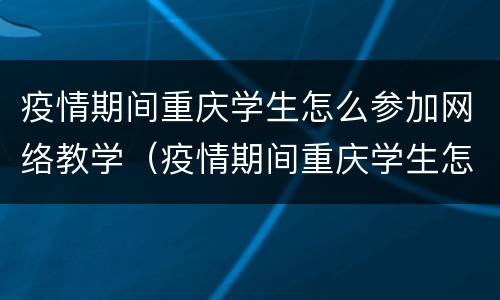 疫情期间重庆学生怎么参加网络教学（疫情期间重庆学生怎么参加网络教学活动）