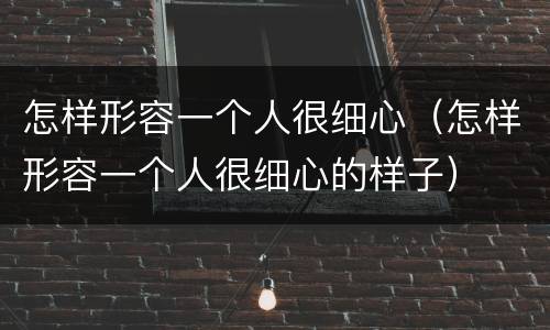 怎样形容一个人很细心（怎样形容一个人很细心的样子）