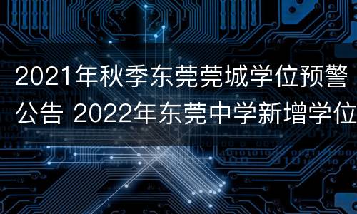 2021年秋季东莞莞城学位预警公告 2022年东莞中学新增学位