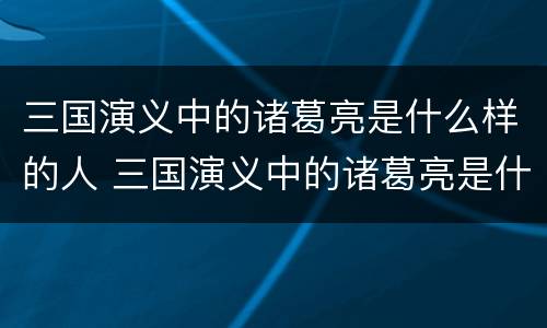 三国演义中的诸葛亮是什么样的人 三国演义中的诸葛亮是什么样的人物形象