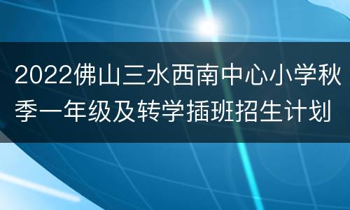2022佛山三水西南中心小学秋季一年级及转学插班招生计划+条件