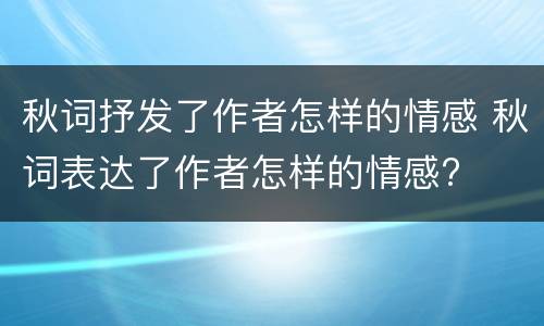 秋词抒发了作者怎样的情感 秋词表达了作者怎样的情感?