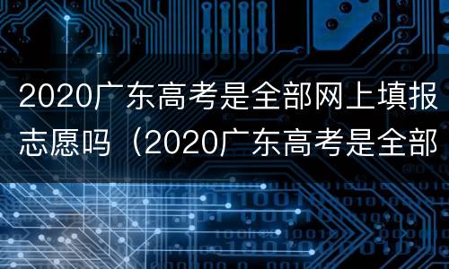 2020广东高考是全部网上填报志愿吗（2020广东高考是全部网上填报志愿吗）