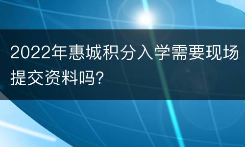 2022年惠城积分入学需要现场提交资料吗？