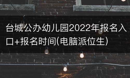 台城公办幼儿园2022年报名入口+报名时间(电脑派位生)