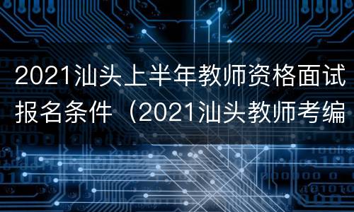2021汕头上半年教师资格面试报名条件（2021汕头教师考编公告）