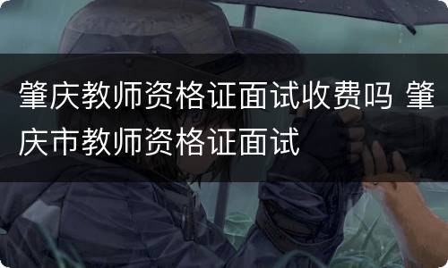 肇庆教师资格证面试收费吗 肇庆市教师资格证面试