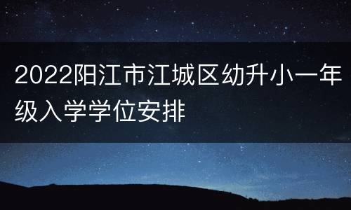 2022阳江市江城区幼升小一年级入学学位安排