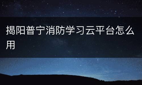 揭阳普宁消防学习云平台怎么用