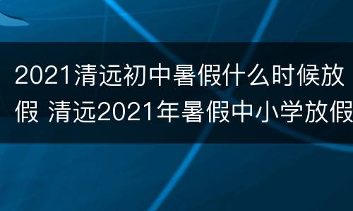 2021清远初中暑假什么时候放假 清远2021年暑假中小学放假时间
