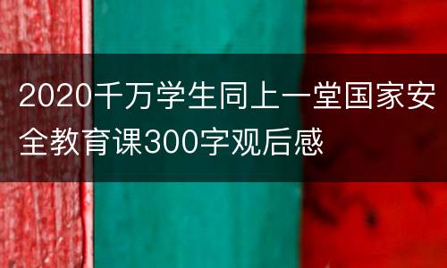 2020千万学生同上一堂国家安全教育课300字观后感