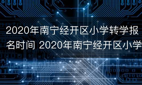 2020年南宁经开区小学转学报名时间 2020年南宁经开区小学转学报名时间表