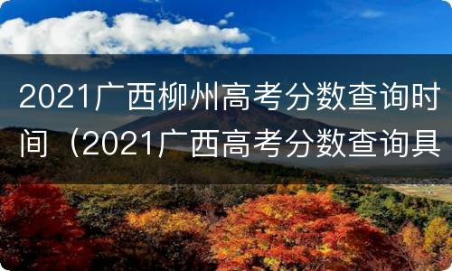 2021广西柳州高考分数查询时间（2021广西高考分数查询具体时间）