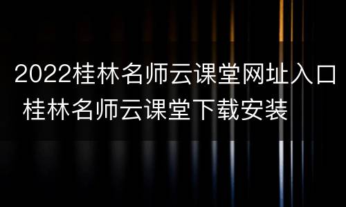 2022桂林名师云课堂网址入口 桂林名师云课堂下载安装
