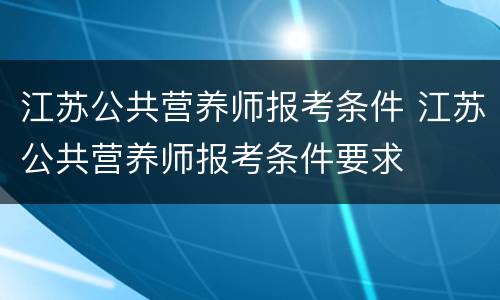 江苏公共营养师报考条件 江苏公共营养师报考条件要求