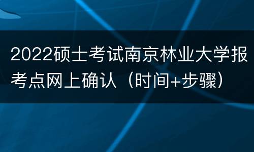 2022硕士考试南京林业大学报考点网上确认（时间+步骤）