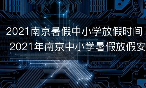 2021南京暑假中小学放假时间 2021年南京中小学暑假放假安排时间表