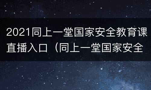2021同上一堂国家安全教育课直播入口（同上一堂国家安全教育课直播回放）