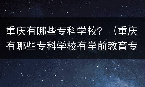 重庆有哪些专科学校？（重庆有哪些专科学校有学前教育专业）