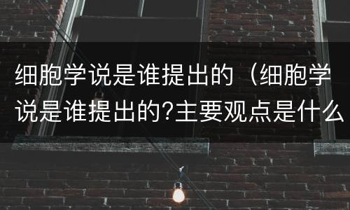 细胞学说是谁提出的（细胞学说是谁提出的?主要观点是什么?）