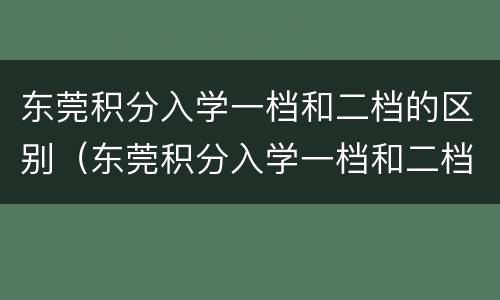 东莞积分入学一档和二档的区别（东莞积分入学一档和二档的区别在哪）