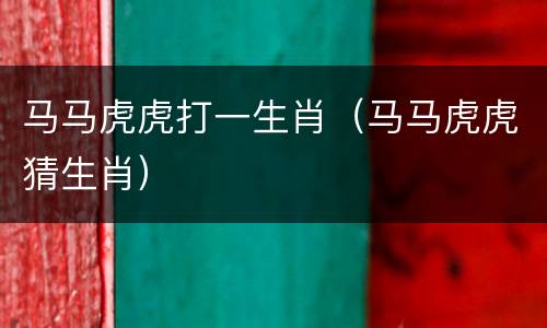 马马虎虎打一生肖（马马虎虎猜生肖）