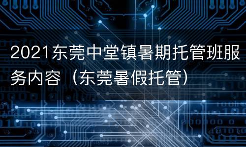 2021东莞中堂镇暑期托管班服务内容（东莞暑假托管）