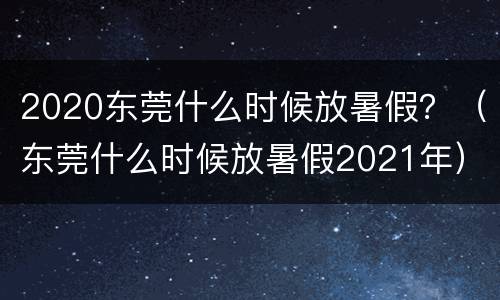 2020东莞什么时候放暑假？（东莞什么时候放暑假2021年）