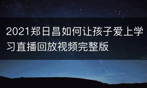 2021郑日昌如何让孩子爱上学习直播回放视频完整版